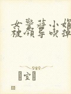 女警蒋小娟的奶被领导吃掉了