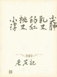 小桃的乳尖被吸得又红又肿