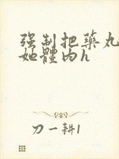 强制把药丸推进她体内h