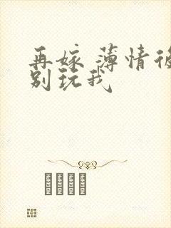 再嫁 薄情后夫别玩我