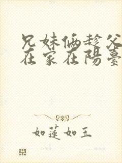 兄妹俩趁父母不在家在阳台