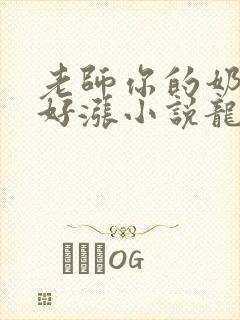 老师你的奶好大好涨小说龙腾小说