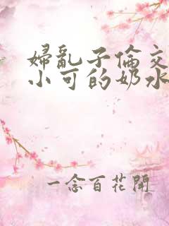 妇乱子伦交小说小可的奶水