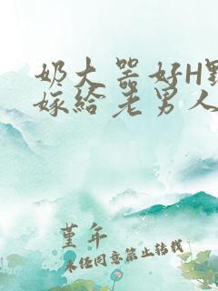 奶大器好H野战嫁给老男人视频