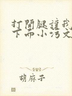 打开腿让我添你下面小污文