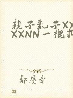 亲子乱子XXXXXNN一棍抑