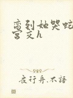 脔到她哭蛇双根宫交h