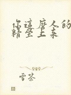 你这磨人的小妖精坐上来