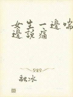 女生一边喘气一边说痛