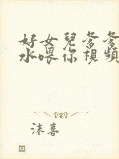 好女儿爹爹用精水喂你视频