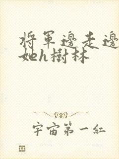 将军边走边挺进她h树林