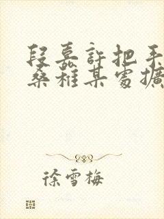 段嘉许把手探进桑稚某处扩写篇