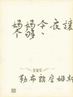 妈妈今夜让你日个够丶