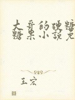 大哥的硬糖消灭糖果小说免费阅读