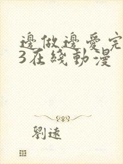 边做边爱完整版3在线动漫