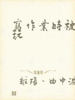 写作业时被爹地玩