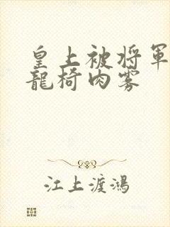 皇上被将军压到龙椅肉雾