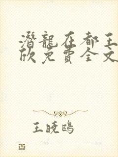潜龙在都王强张欣免费全文阅读