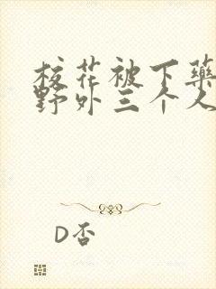 校花被下药带到野外三个人