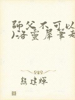 师父不可以(限)洛灵犀笔趣阁无弹窗