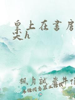 皇上在书房含乳尖h