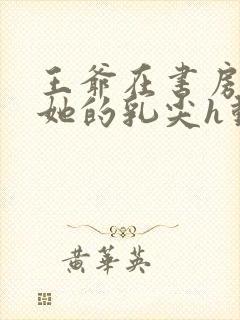 王爷在书房含着她的乳尖h动漫