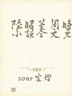 陆昭菱周时阅的小说全文免费阅读