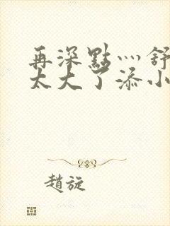 再深点灬舒服灬太大了添小书