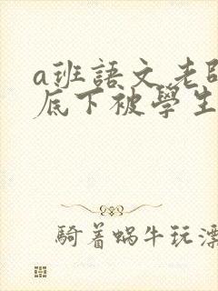a班语文老师私底下被学生称为
