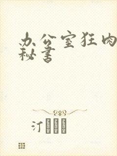 办公室狂肉h小秘书