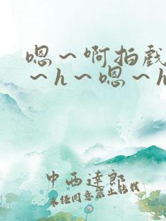 嗯～啊拍戏强做～h～嗯～h