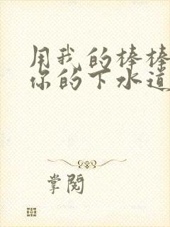 用我的棒棒疏通你的下水道