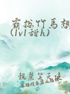 霸总竹马想啪我(1v1甜h)