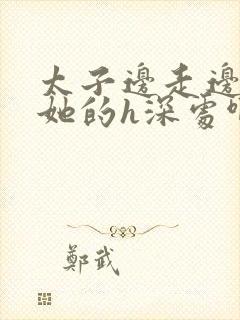 太子边走边挺进她的h深处啊稚