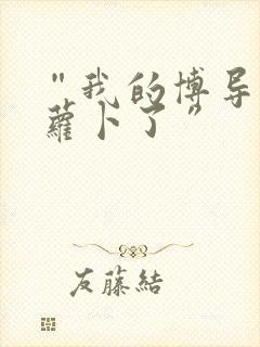 “我的博导去削萝卜了”