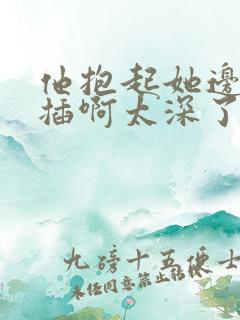 他抱起她边走边插啊太深了