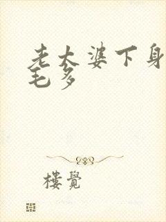 老太婆下身浓浓毛多