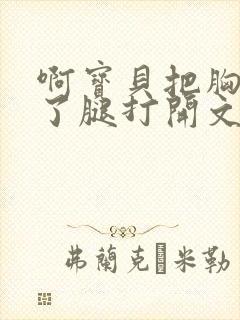 啊宝贝把胸罩脱了腿打开文章