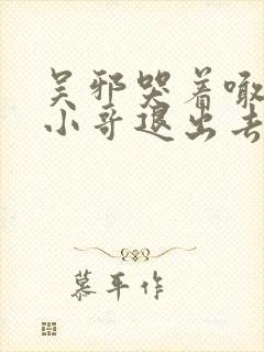 吴邪哭着喊着让小哥退出去