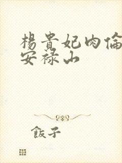 杨贵妃肉伦H文安禄山