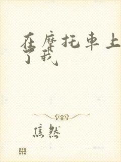 在摩托车上面要了我