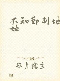 不知节制地索要她