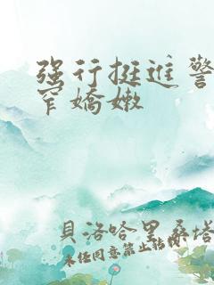 强行挺进警花紧窄娇嫩