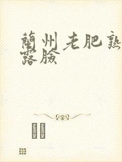 兰州老肥熟全程露脸
