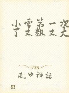 小雪第一次尝到了又粗又大视频