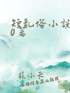 短乱俗小说500篇