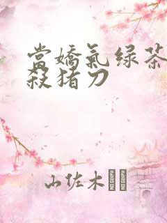 当娇气绿茶拎起杀猪刀