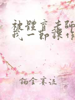 被体育老师c了我一节课作文