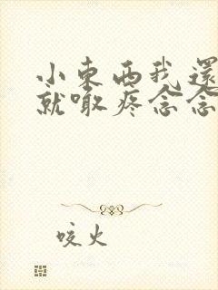 小东西我还没动就喊疼念念