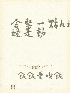 含紧一点h边做边走动